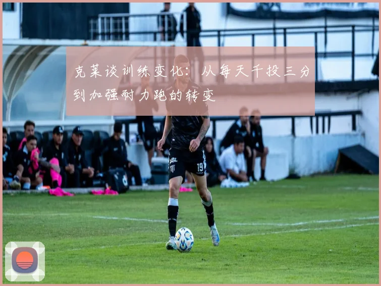 克莱谈训练变化：从每天千投三分到加强耐力跑的转变