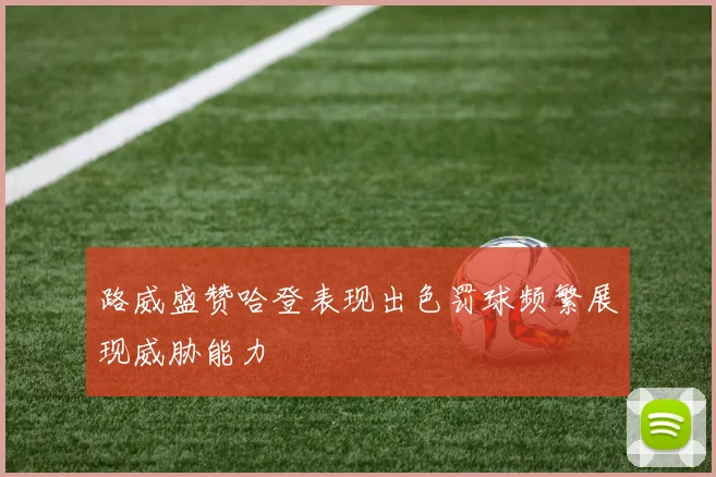 路威盛赞哈登表现出色罚球频繁展现威胁能力
