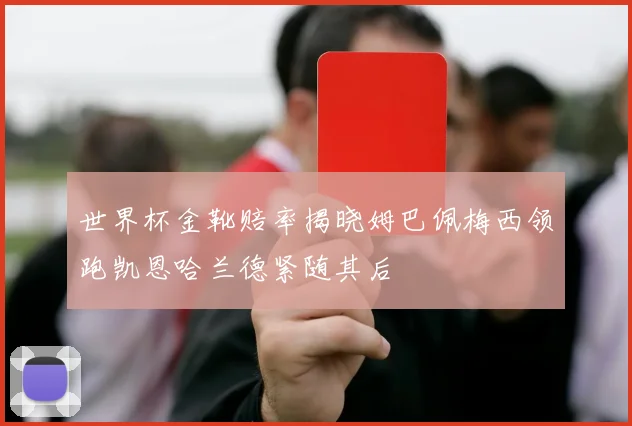 世界杯金靴赔率揭晓姆巴佩梅西领跑凯恩哈兰德紧随其后