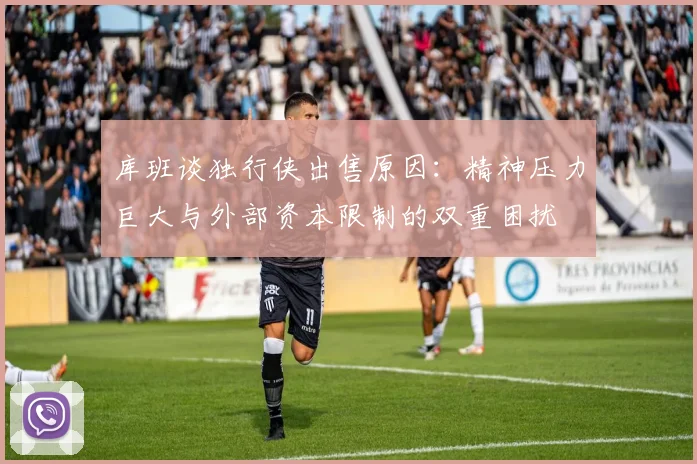 库班谈独行侠出售原因：精神压力巨大与外部资本限制的双重困扰