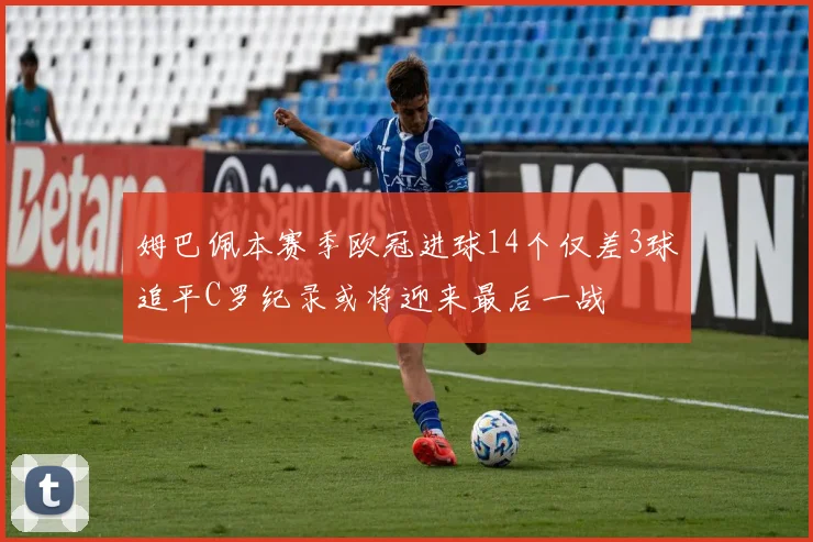 姆巴佩本赛季欧冠进球14个仅差3球追平C罗纪录或将迎来最后一战