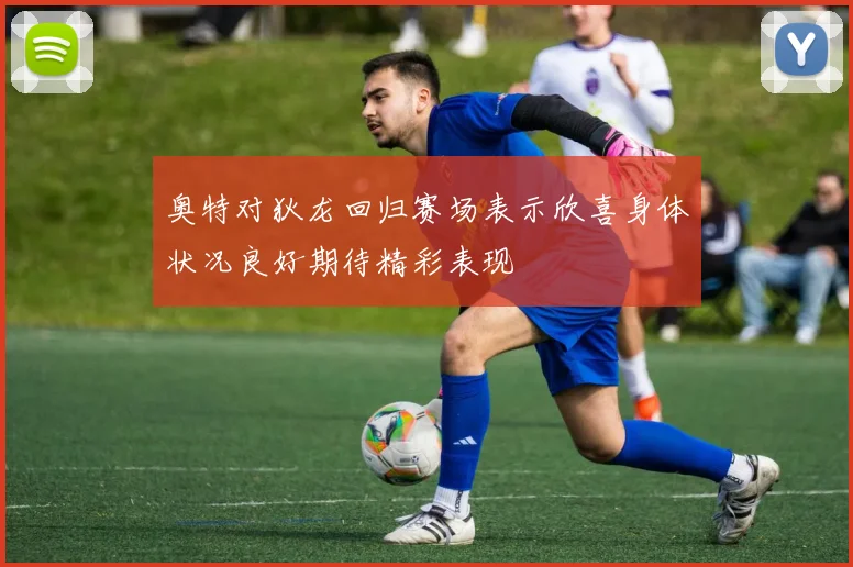 奥特对狄龙回归赛场表示欣喜身体状况良好期待精彩表现
