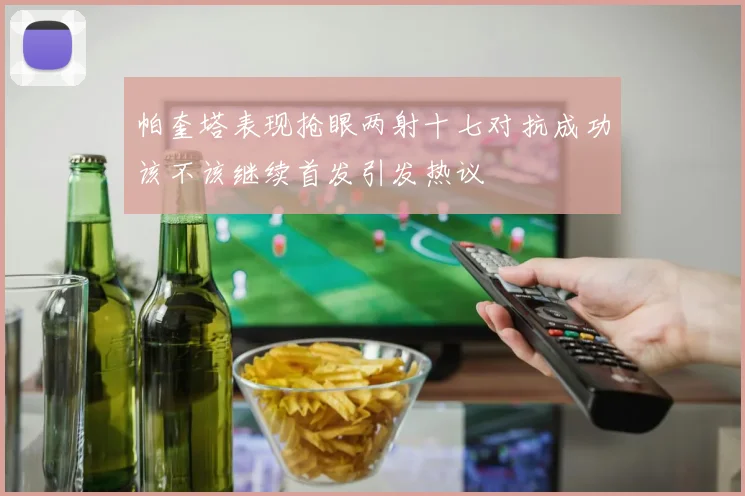帕奎塔表现抢眼两射十七对抗成功该不该继续首发引发热议