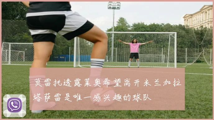 莫雷托透露莱奥希望离开米兰加拉塔萨雷是唯一感兴趣的球队