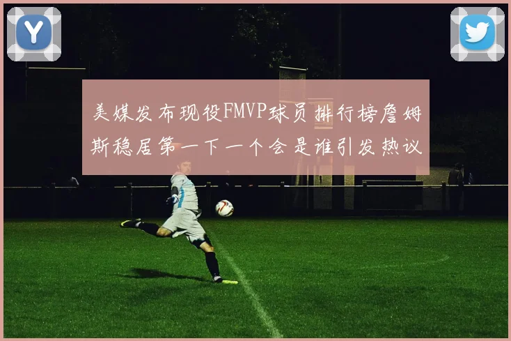美媒发布现役FMVP球员排行榜詹姆斯稳居第一下一个会是谁引发热议