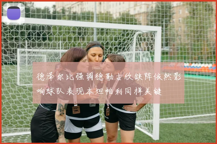 德泽尔比强调德勒古欣缺阵依然影响球队表现本坦帕利同样关键
