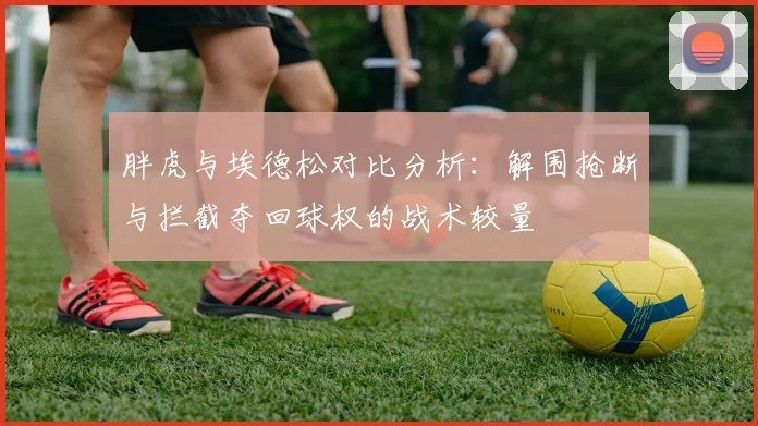 胖虎与埃德松对比分析：解围抢断与拦截夺回球权的战术较量