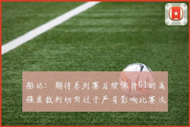 船记：期待系列赛后续保持G1的高强度裁判切勿过于严苛影响比赛流畅性