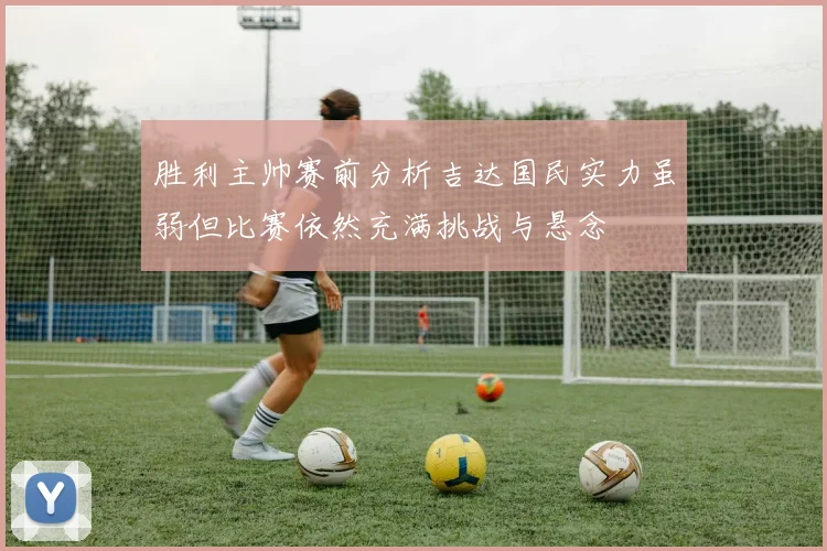 胜利主帅赛前分析吉达国民实力虽弱但比赛依然充满挑战与悬念