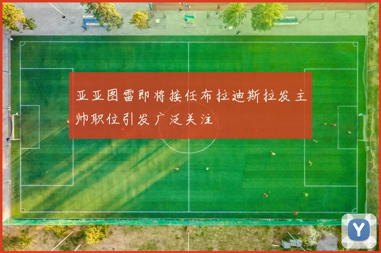 亚亚图雷即将接任布拉迪斯拉发主帅职位引发广泛关注