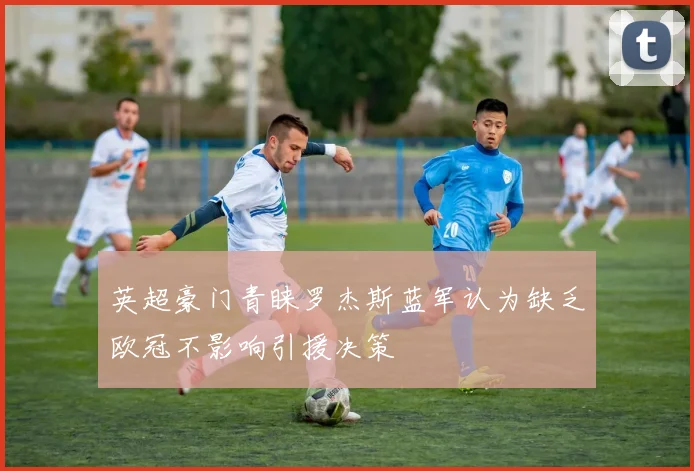 英超豪门青睐罗杰斯蓝军认为缺乏欧冠不影响引援决策