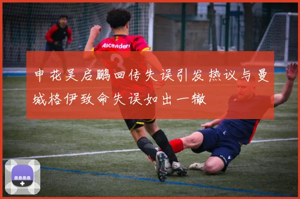 申花吴启鹏回传失误引发热议与曼城格伊致命失误如出一辙