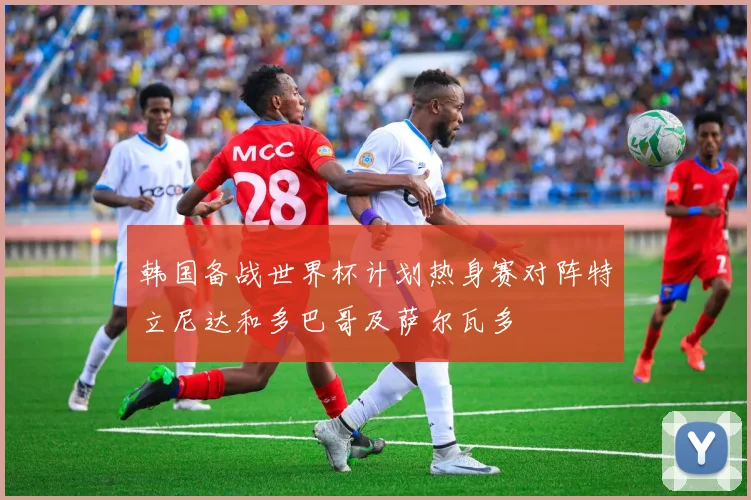 韩国备战世界杯计划热身赛对阵特立尼达和多巴哥及萨尔瓦多