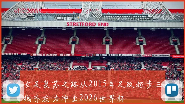 女足复苏之路从2015年足改起步三线齐发力冲击2026世界杯