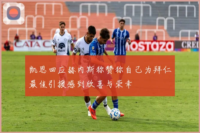 凯恩回应赫内斯称赞称自己为拜仁最佳引援感到欣喜与荣幸
